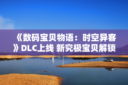 《数码宝贝物语：时空异客》DLC上线 新究极宝贝解锁