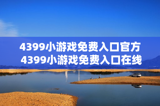 4399小游戏免费入口官方 4399小游戏免费入口在线玩 4399小游戏免费入口官方 4399小游戏免费入口在线玩