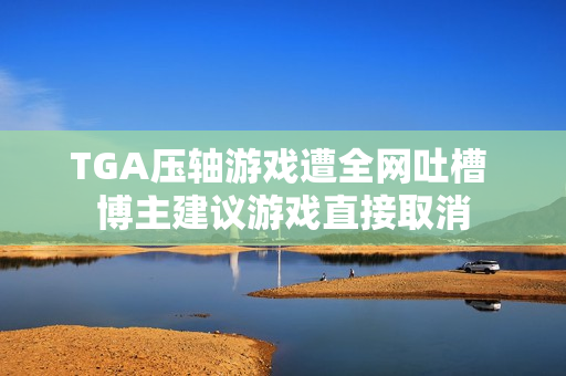 TGA压轴游戏遭全网吐槽 博主建议游戏直接取消