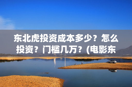 东北虎投资成本多少？怎么投资？门槛几万？(电影东北虎投资是真的吗)