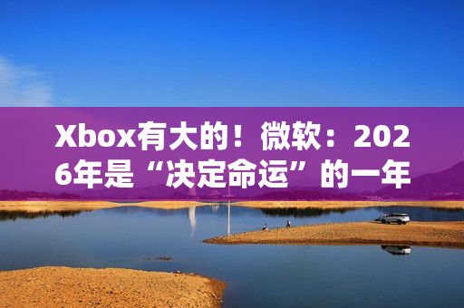 Xbox有大的！微软：2026年是“决定命运”的一年