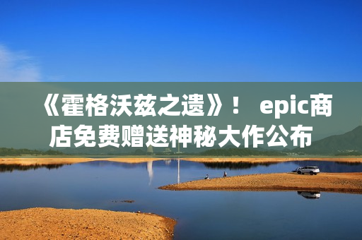 《霍格沃兹之遗》！ epic商店免费赠送神秘大作公布