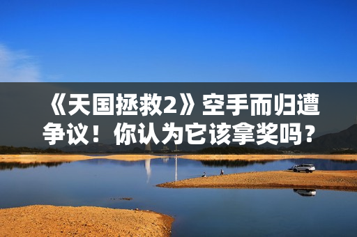 《天国拯救2》空手而归遭争议！你认为它该拿奖吗？