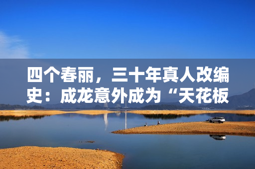 四个春丽，三十年真人改编史：成龙意外成为“天花板”
