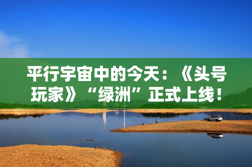 平行宇宙中的今天：《头号玩家》“绿洲”正式上线！