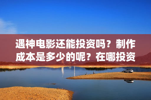 遇神电影还能投资吗？制作成本是多少的呢？在哪投资靠谱呢？(遇神小说资源)