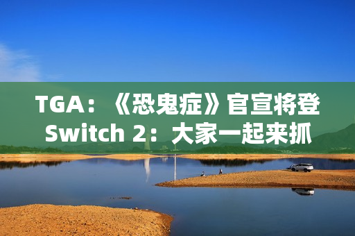 TGA：《恐鬼症》官宣将登Switch 2：大家一起来抓鬼！