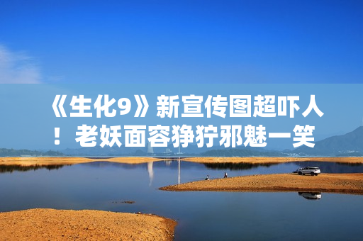 《生化9》新宣传图超吓人！老妖面容狰狞邪魅一笑