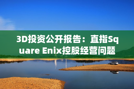 3D投资公开报告：直指Square Enix控股经营问题