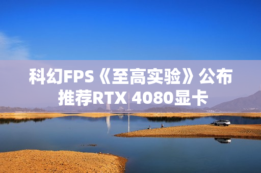 科幻FPS《至高实验》公布 推荐RTX 4080显卡