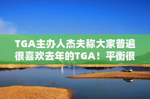 TGA主办人杰夫称大家普遍很喜欢去年的TGA！平衡很难把握