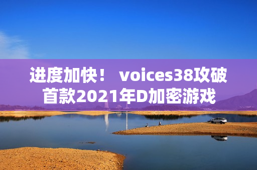 进度加快！ voices38攻破首款2021年D加密游戏