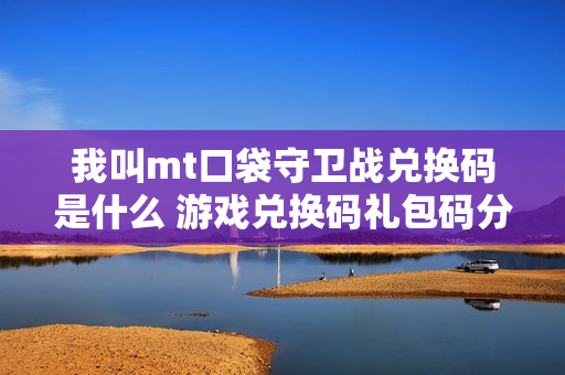我叫mt口袋守卫战兑换码是什么 游戏兑换码礼包码分享