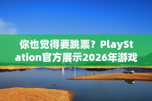 你也觉得要跳票？PlayStation官方展示2026年游戏阵容无《GTA6》！