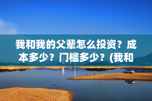 我和我的父辈怎么投资？成本多少？门槛多少？(我和我的父辈怎样样)