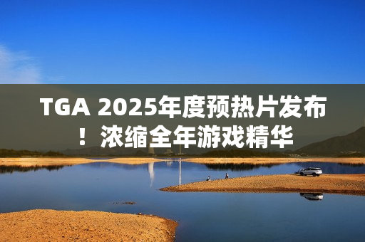 TGA 2025年度预热片发布!浓缩全年游戏精华 TGA 2025年度预热片发布!浓缩全年游戏精华