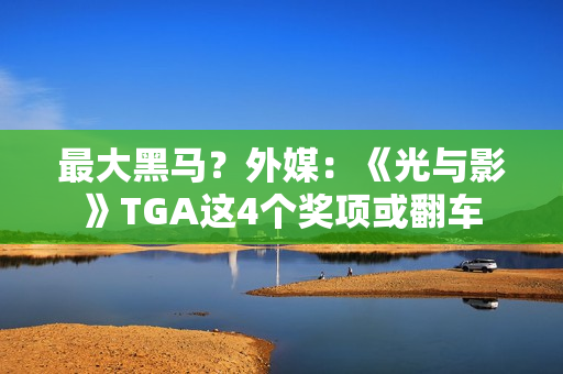 最大黑马？外媒：《光与影》TGA这4个奖项或翻车
