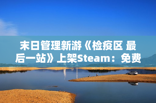 末日管理新游《检疫区 最后一站》上架Steam：免费Demo现已开放试玩