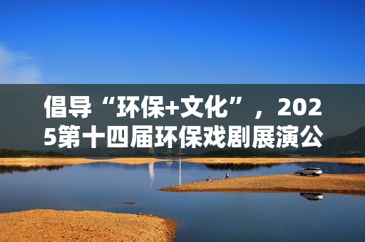 倡导“环保+文化”，2025第十四届环保戏剧展演公益演出活动收官