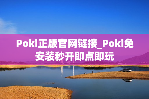 Poki正版官网链接_Poki免安装秒开即点即玩