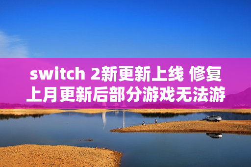 switch 2新更新上线 修复上月更新后部分游戏无法游玩问题