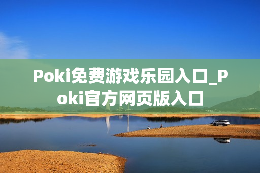 Poki免费游戏乐园入口_Poki官方网页版入口