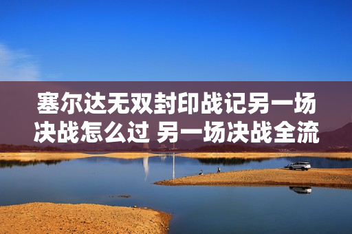 塞尔达无双封印战记另一场决战怎么过 另一场决战全流程图文攻略