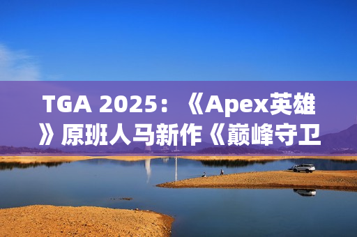 TGA 2025：《Apex英雄》原班人马新作《巅峰守卫》 开创PvP突袭玩法