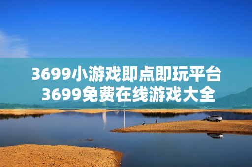 3699小游戏即点即玩平台 3699免费在线游戏大全 3699小游戏即点即玩平台 3699免费在线游戏大全