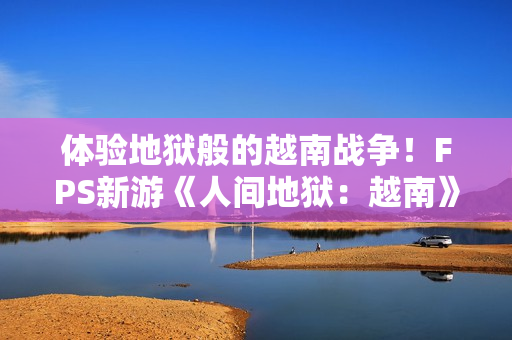 体验地狱般的越南战争！FPS新游《人间地狱：越南》公布玩法实机预告