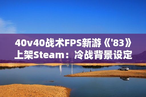 40v40战术FPS新游《'83》上架Steam：冷战背景设定 2026年发售