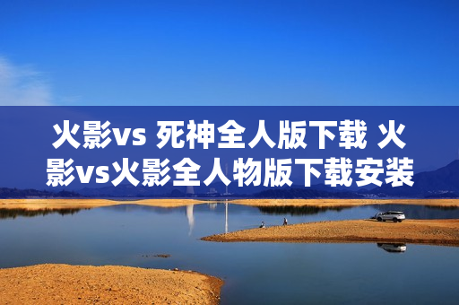 火影vs 死神全人版下载 火影vs火影全人物版下载安装
