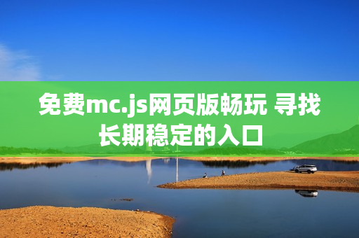 免费mc.js网页版畅玩 寻找长期稳定的入口