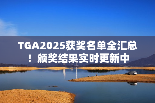 TGA2025获奖名单全汇总！颁奖结果实时更新中