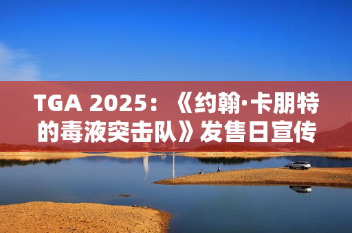 TGA 2025：《约翰·卡朋特的毒液突击队》发售日宣传片 国区169元