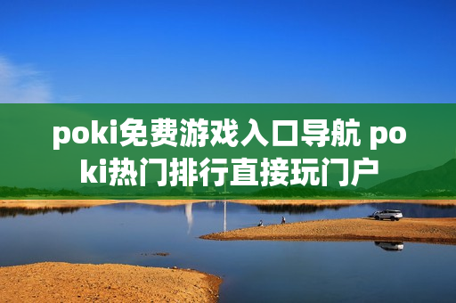 poki免费游戏入口导航 poki热门排行直接玩门户