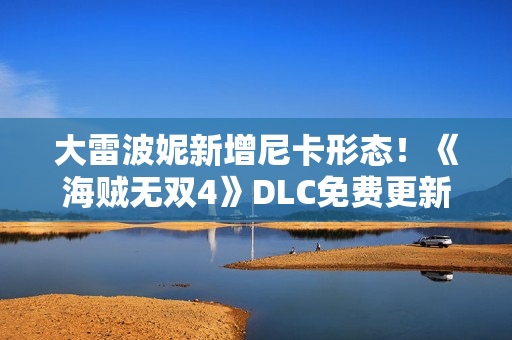 大雷波妮新增尼卡形态！《海贼无双4》DLC免费更新