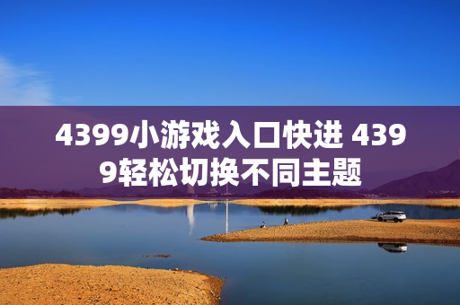 4399小游戏入口快进 4399轻松切换不同主题