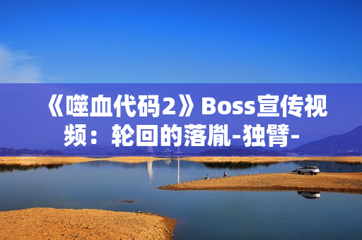 《噬血代码2》Boss宣传视频：轮回的落胤-独臂-