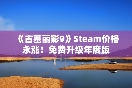 《古墓丽影9》Steam价格永涨！免费升级年度版