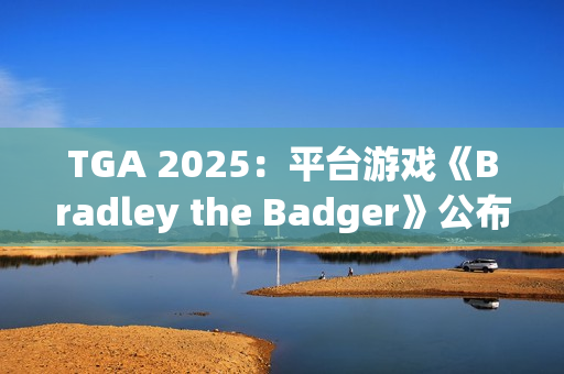 TGA 2025：平台游戏《Bradley the Badger》公布
