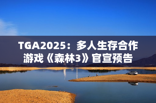 TGA2025：多人生存合作游戏《森林3》官宣预告