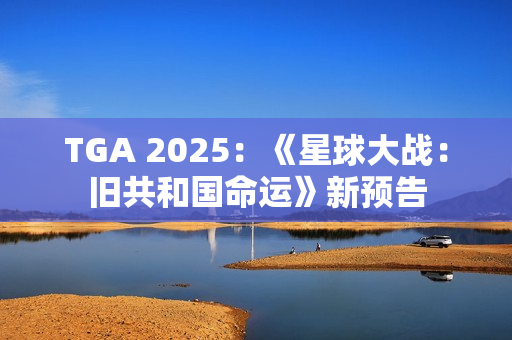 TGA 2025：《星球大战：旧共和国命运》新预告