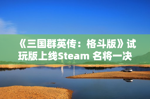 《三国群英传：格斗版》试玩版上线Steam 名将一决高下