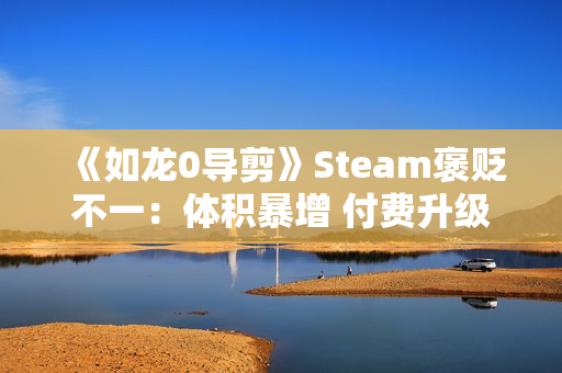 《如龙0导剪》Steam褒贬不一：体积暴增 付费升级不太值