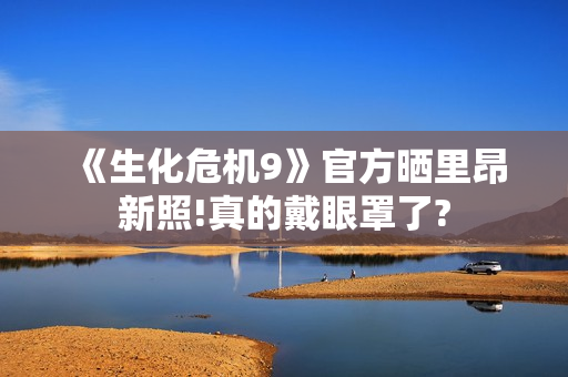 《生化危机9》官方晒里昂新照!真的戴眼罩了?