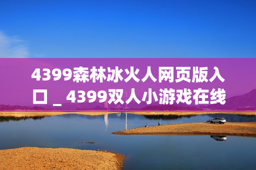 4399森林冰火人网页版入口 _ 4399双人小游戏在线入口