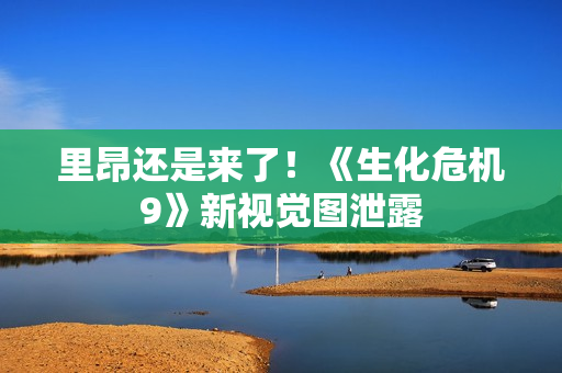 里昂还是来了！《生化危机9》新视觉图泄露