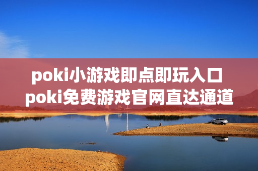 poki小游戏即点即玩入口 poki免费游戏官网直达通道