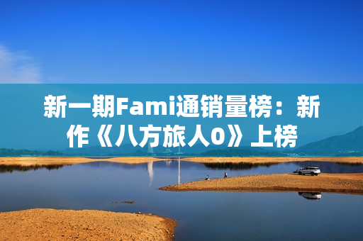 新一期Fami通销量榜：新作《八方旅人0》上榜